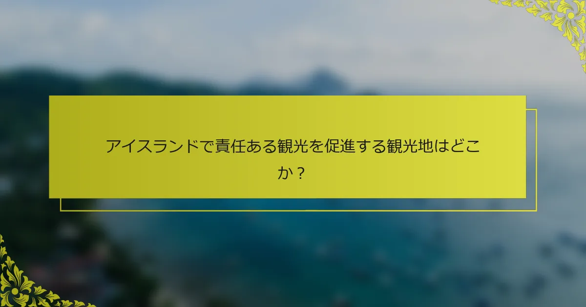 アイスランドで責任ある観光を促進する観光地はどこか？