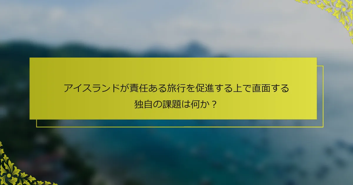 アイスランドが責任ある旅行を促進する上で直面する独自の課題は何か？