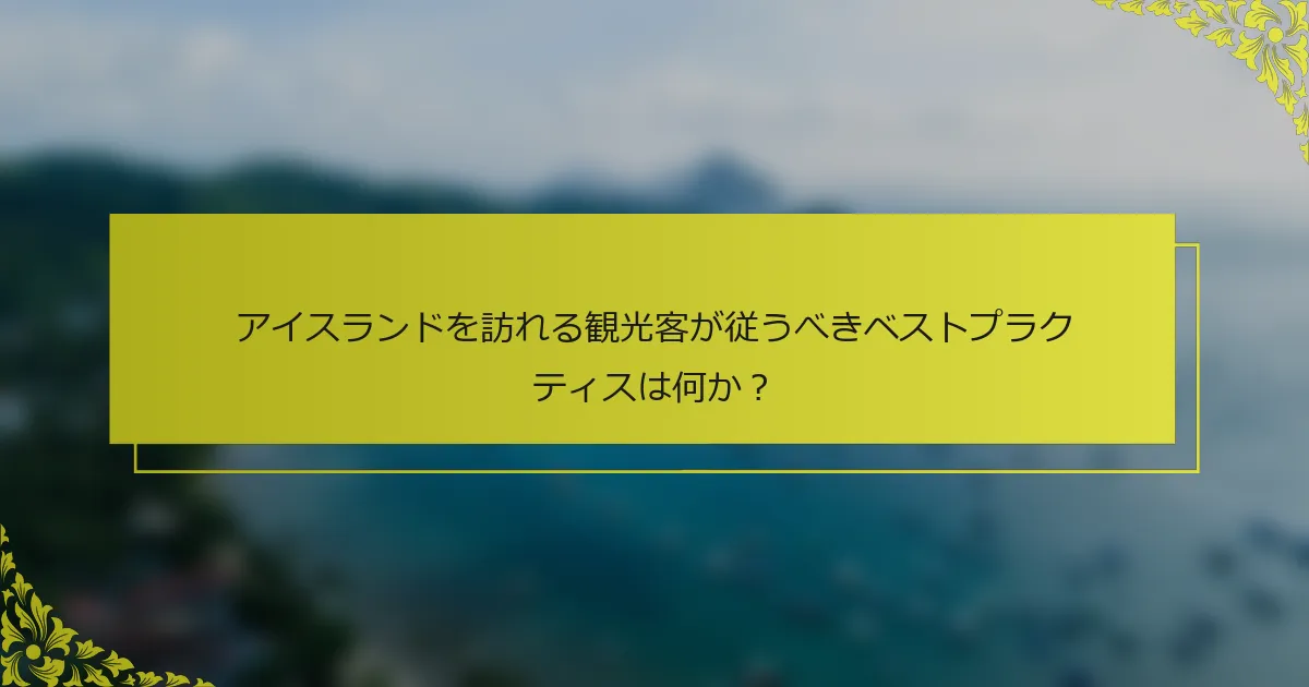 アイスランドを訪れる観光客が従うべきベストプラクティスは何か？