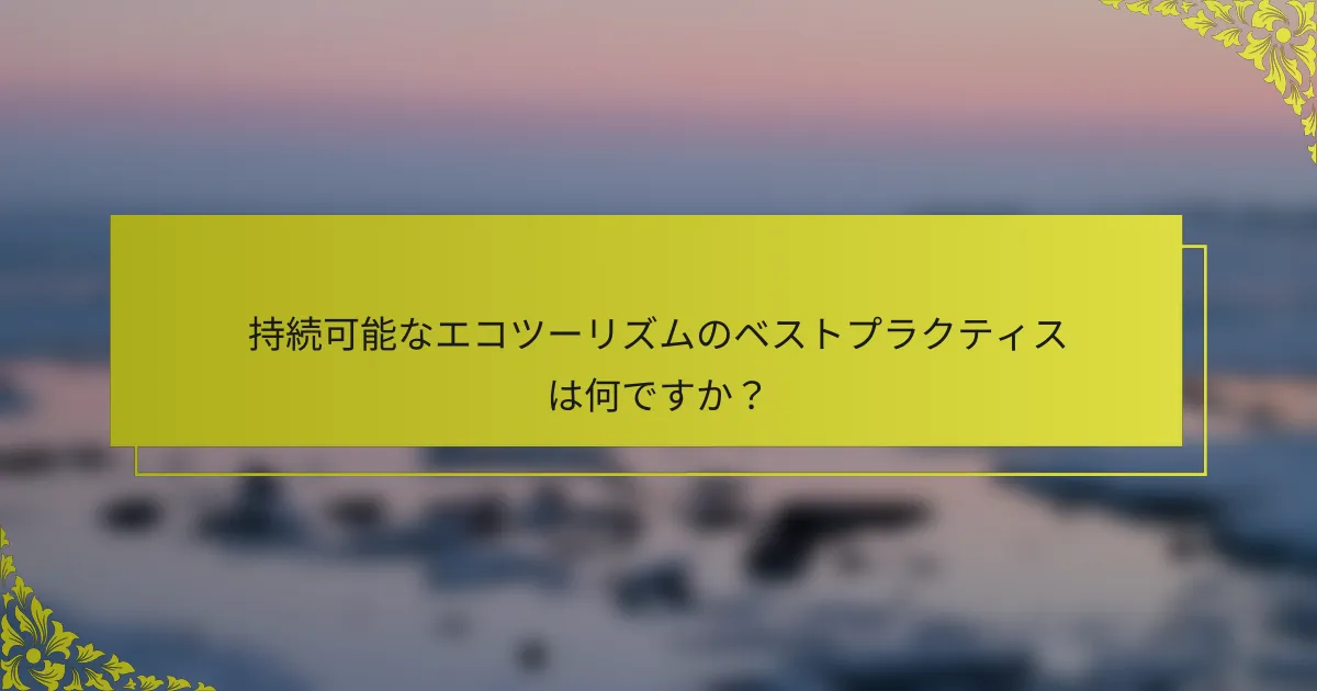持続可能なエコツーリズムのベストプラクティスは何ですか？