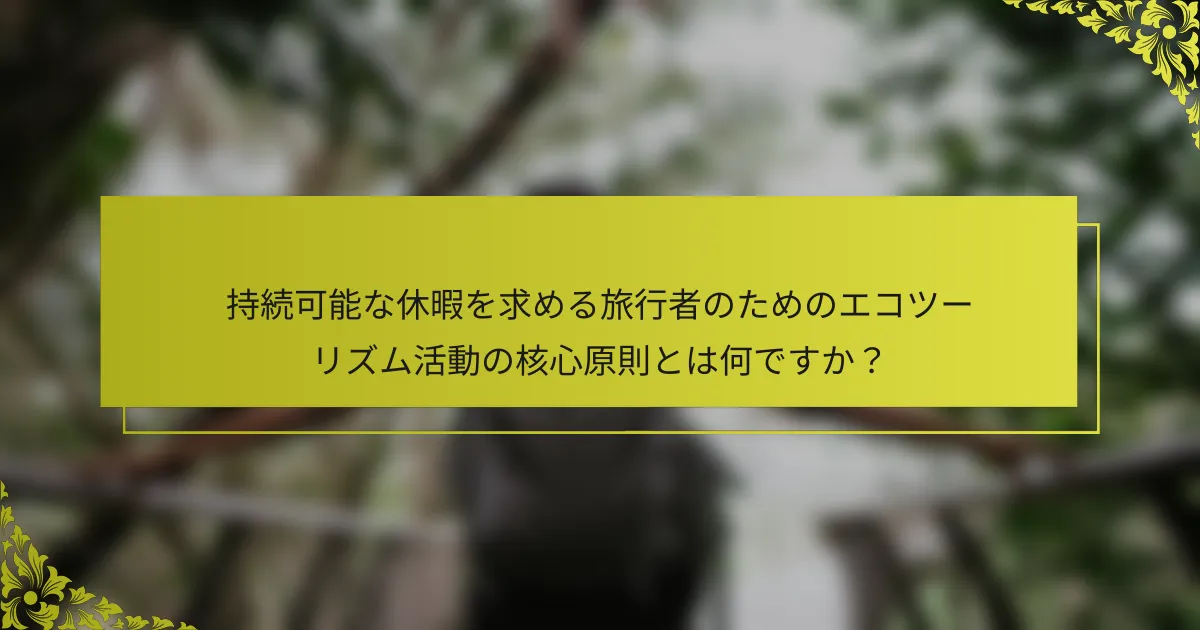 持続可能な休暇を求める旅行者のためのエコツーリズム活動の核心原則とは何ですか？