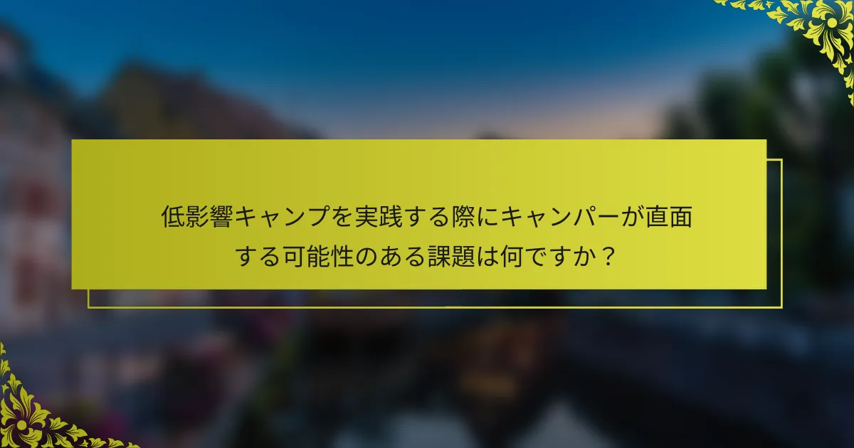低影響キャンプを実践する際にキャンパーが直面する可能性のある課題は何ですか？