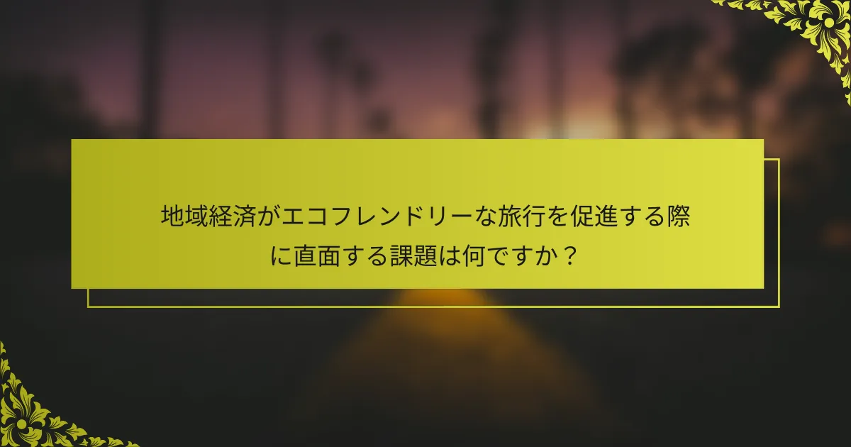 地域経済がエコフレンドリーな旅行を促進する際に直面する課題は何ですか？