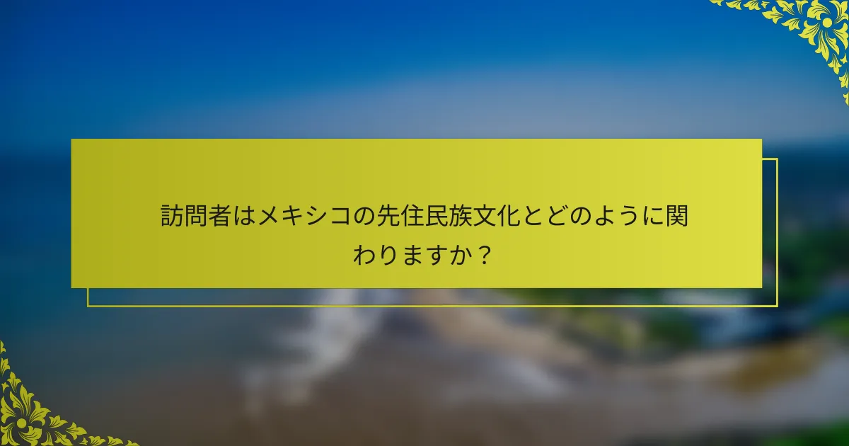 訪問者はメキシコの先住民族文化とどのように関わりますか？