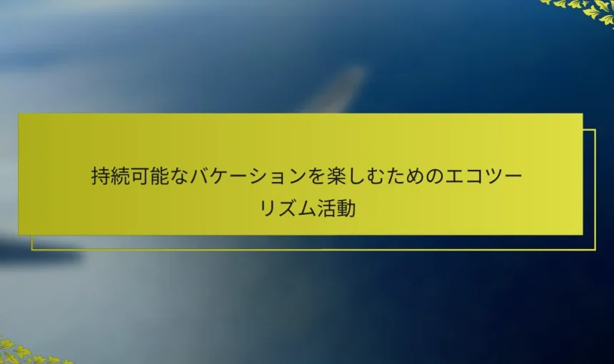 持続可能なバケーションを楽しむためのエコツーリズム活動