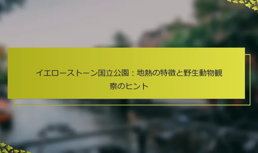 イエローストーン国立公園：地熱の特徴と野生動物観察のヒント