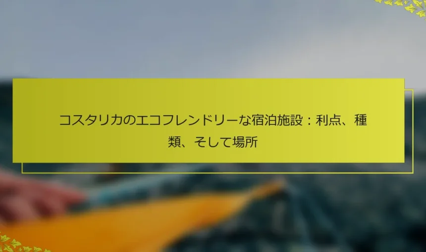 コスタリカのエコフレンドリーな宿泊施設：利点、種類、そして場所