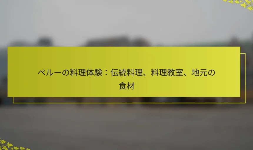 ペルーの料理体験：伝統料理、料理教室、地元の食材
