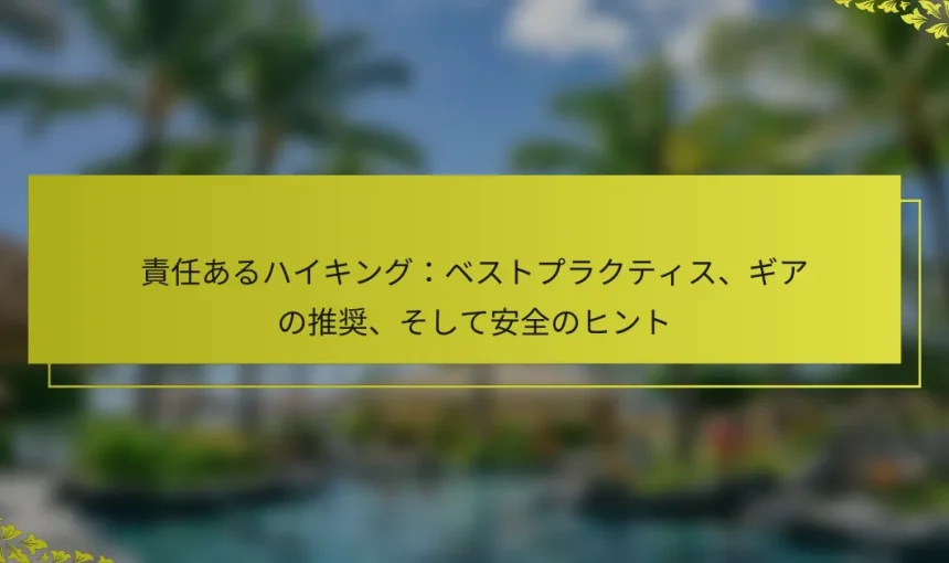 責任あるハイキング：ベストプラクティス、ギアの推奨、そして安全のヒント