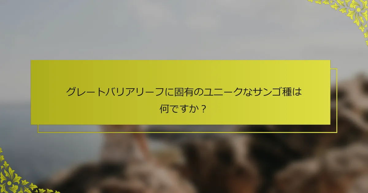 グレートバリアリーフに固有のユニークなサンゴ種は何ですか？