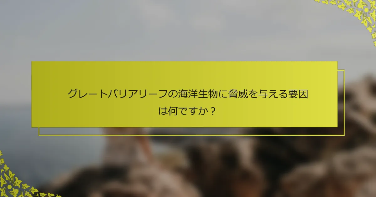 グレートバリアリーフの海洋生物に脅威を与える要因は何ですか？