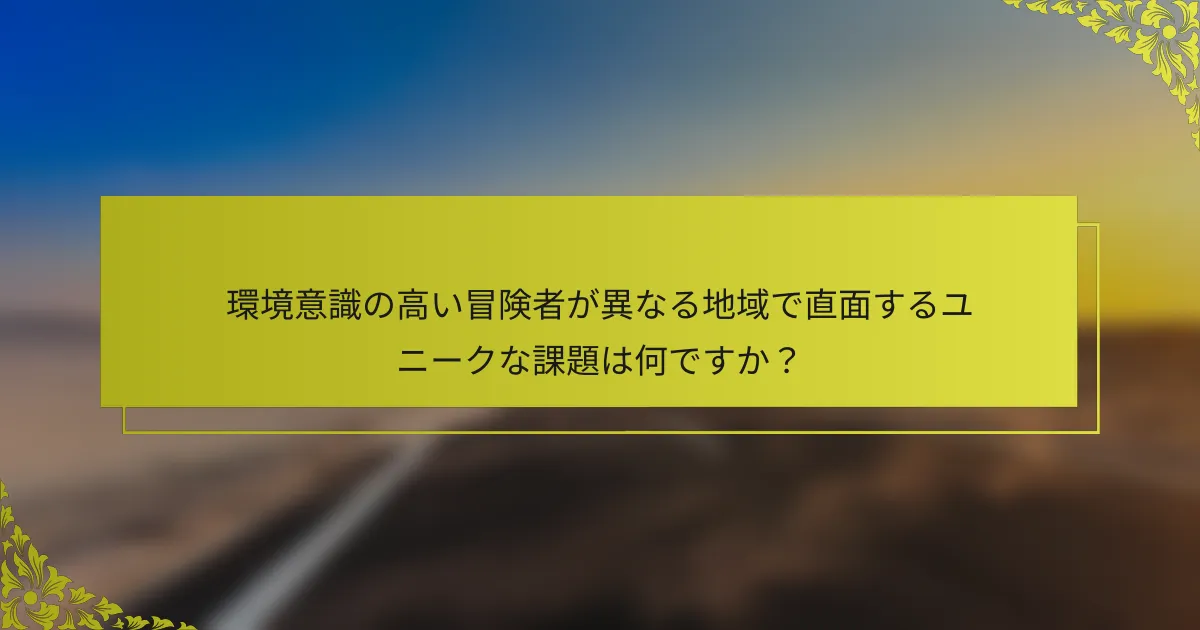 環境意識の高い冒険者が異なる地域で直面するユニークな課題は何ですか？