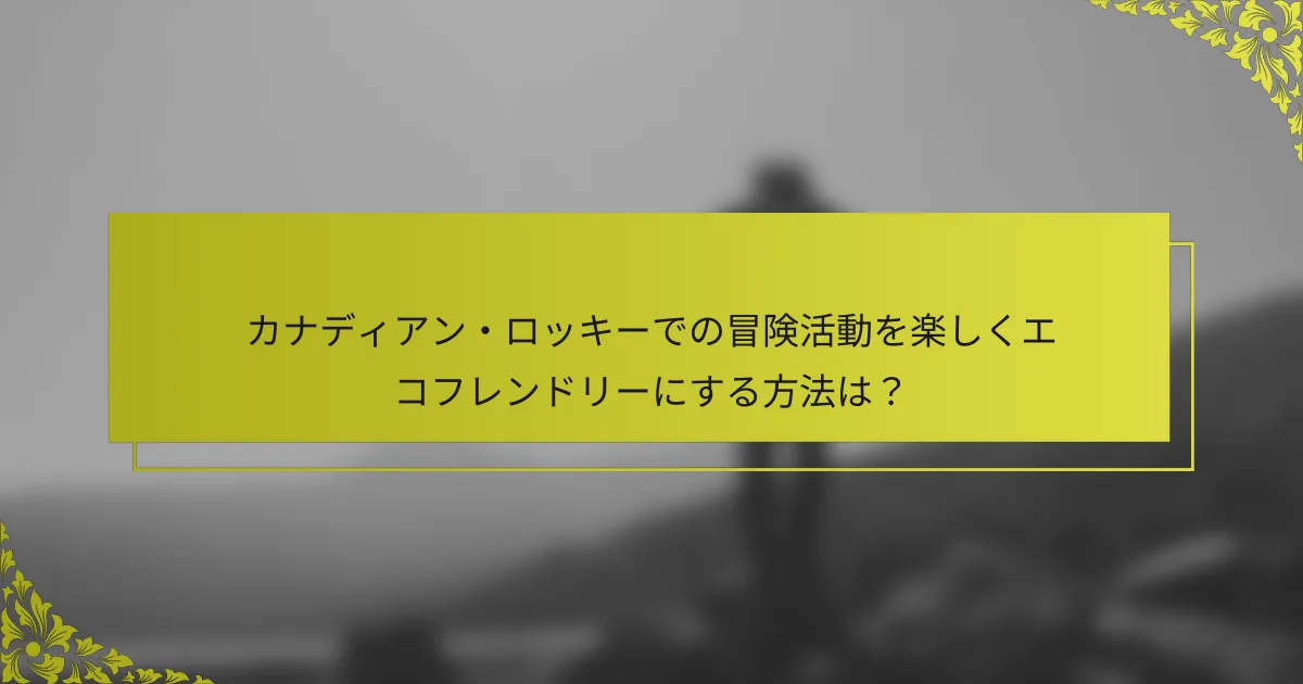 カナディアン・ロッキーでの冒険活動を楽しくエコフレンドリーにする方法は？