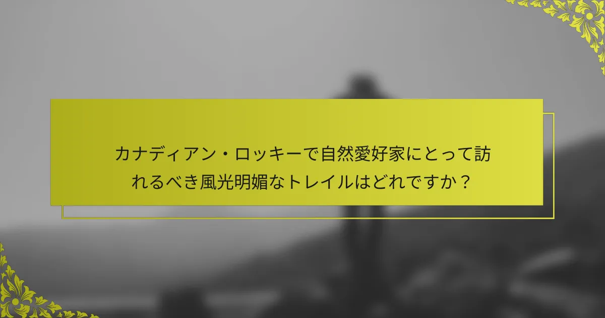 カナディアン・ロッキーで自然愛好家にとって訪れるべき風光明媚なトレイルはどれですか？