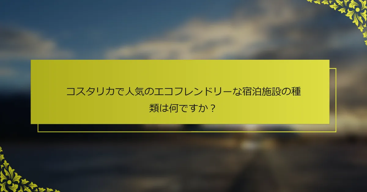 コスタリカで人気のエコフレンドリーな宿泊施設の種類は何ですか？