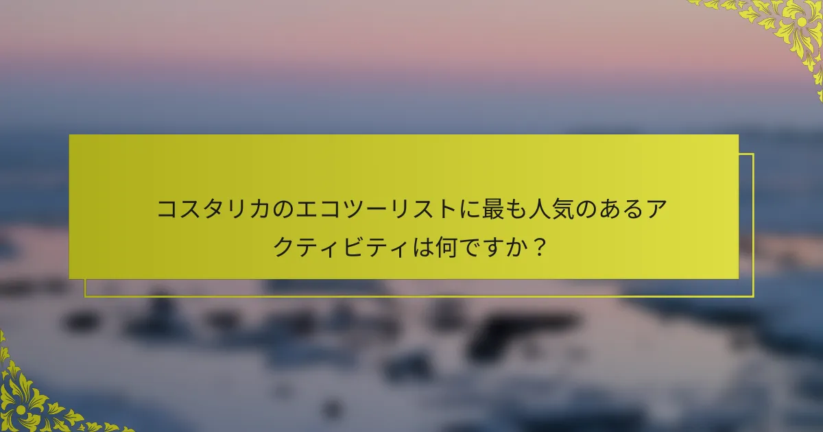 コスタリカのエコツーリストに最も人気のあるアクティビティは何ですか？