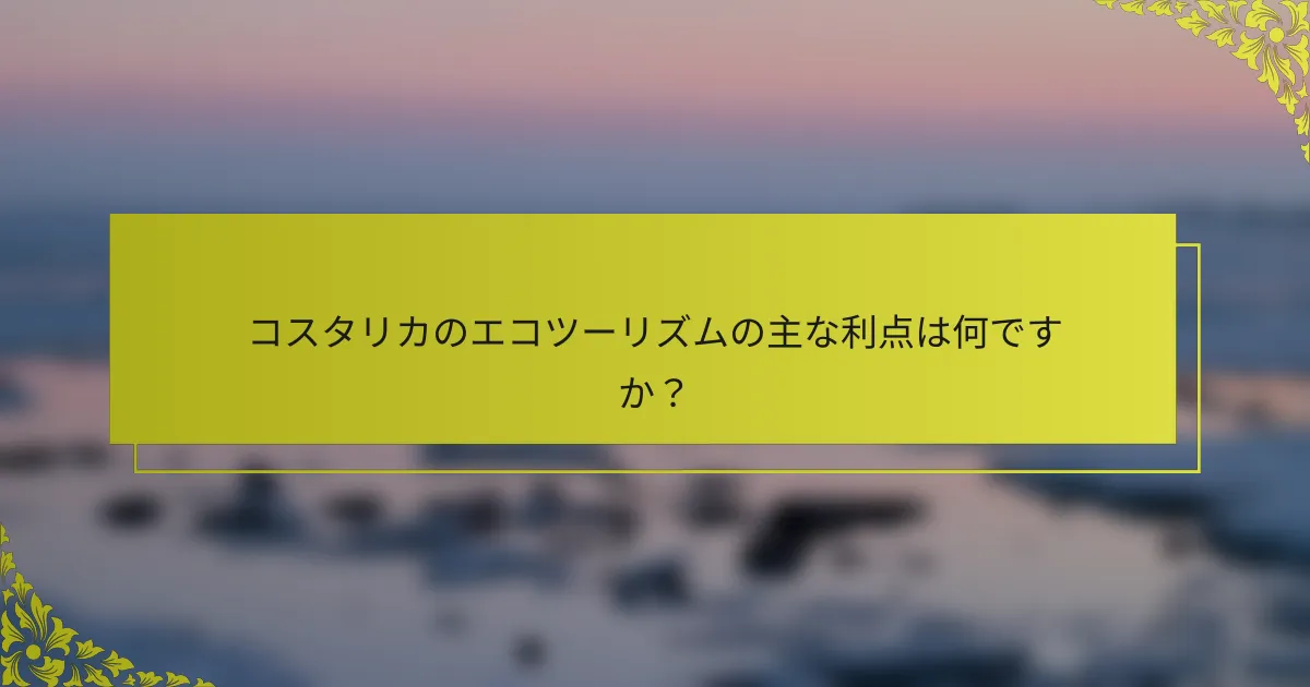 コスタリカのエコツーリズムの主な利点は何ですか？