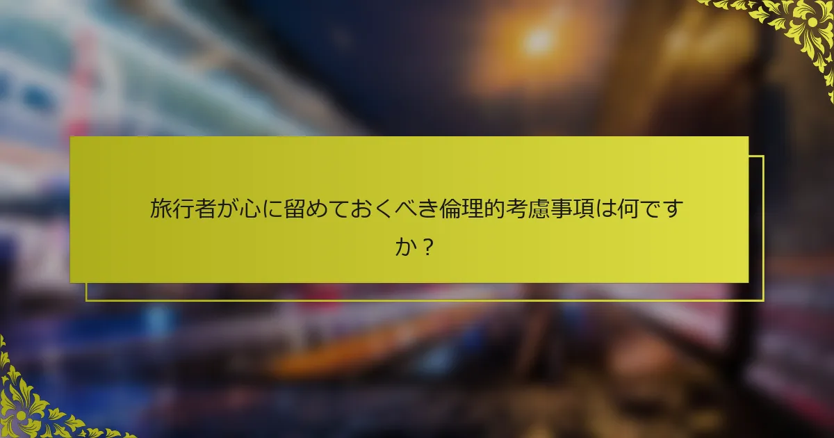 旅行者が心に留めておくべき倫理的考慮事項は何ですか？