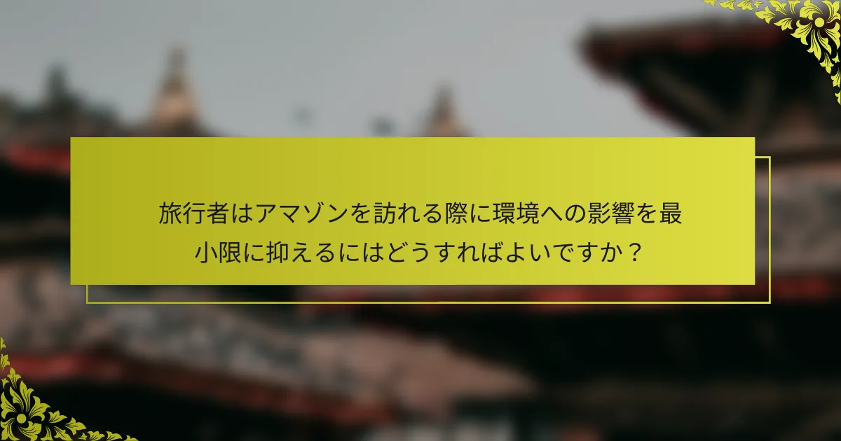 旅行者はアマゾンを訪れる際に環境への影響を最小限に抑えるにはどうすればよいですか？