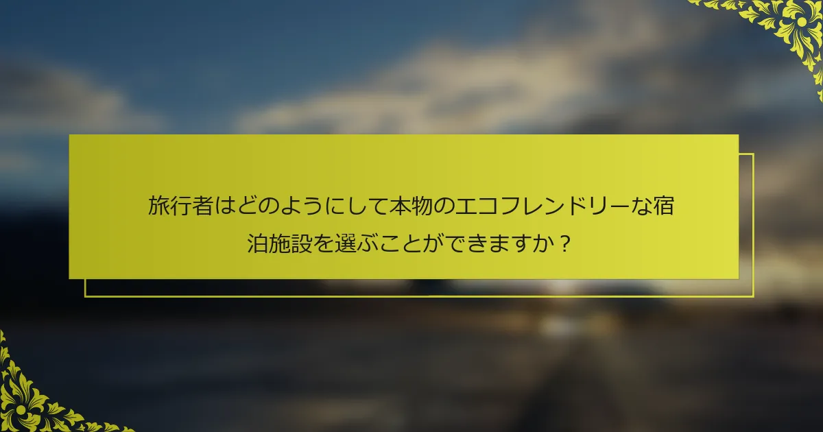 旅行者はどのようにして本物のエコフレンドリーな宿泊施設を選ぶことができますか？