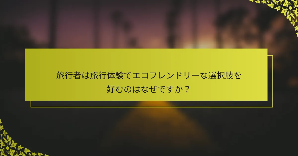 旅行者は旅行体験でエコフレンドリーな選択肢を好むのはなぜですか？