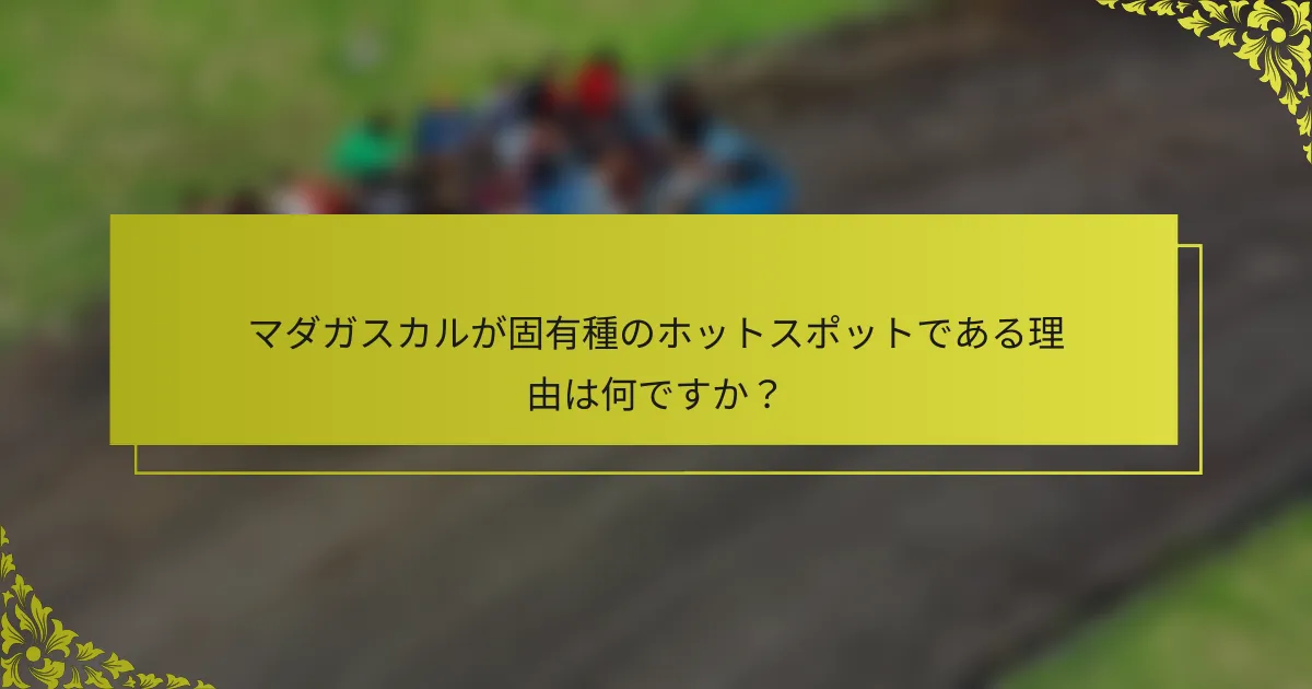 マダガスカルが固有種のホットスポットである理由は何ですか？