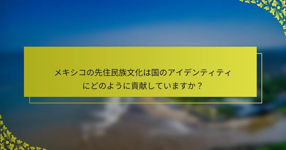 メキシコの先住民族文化は国のアイデンティティにどのように貢献していますか？