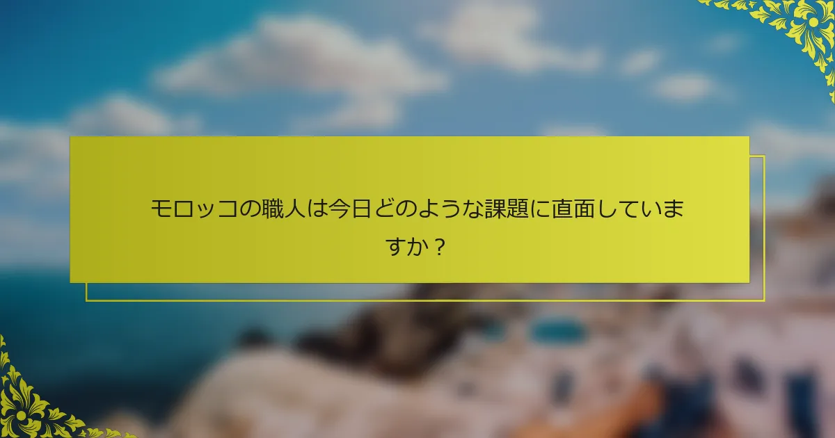 モロッコの職人は今日どのような課題に直面していますか？