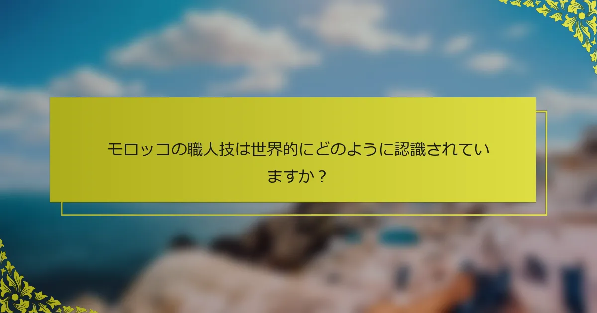 モロッコの職人技は世界的にどのように認識されていますか？