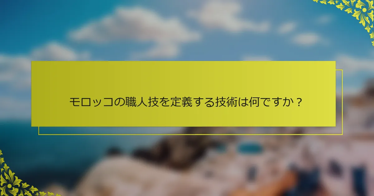 モロッコの職人技を定義する技術は何ですか？