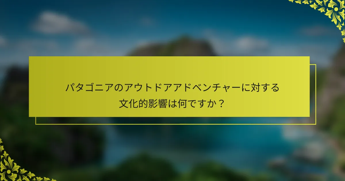 パタゴニアのアウトドアアドベンチャーに対する文化的影響は何ですか？