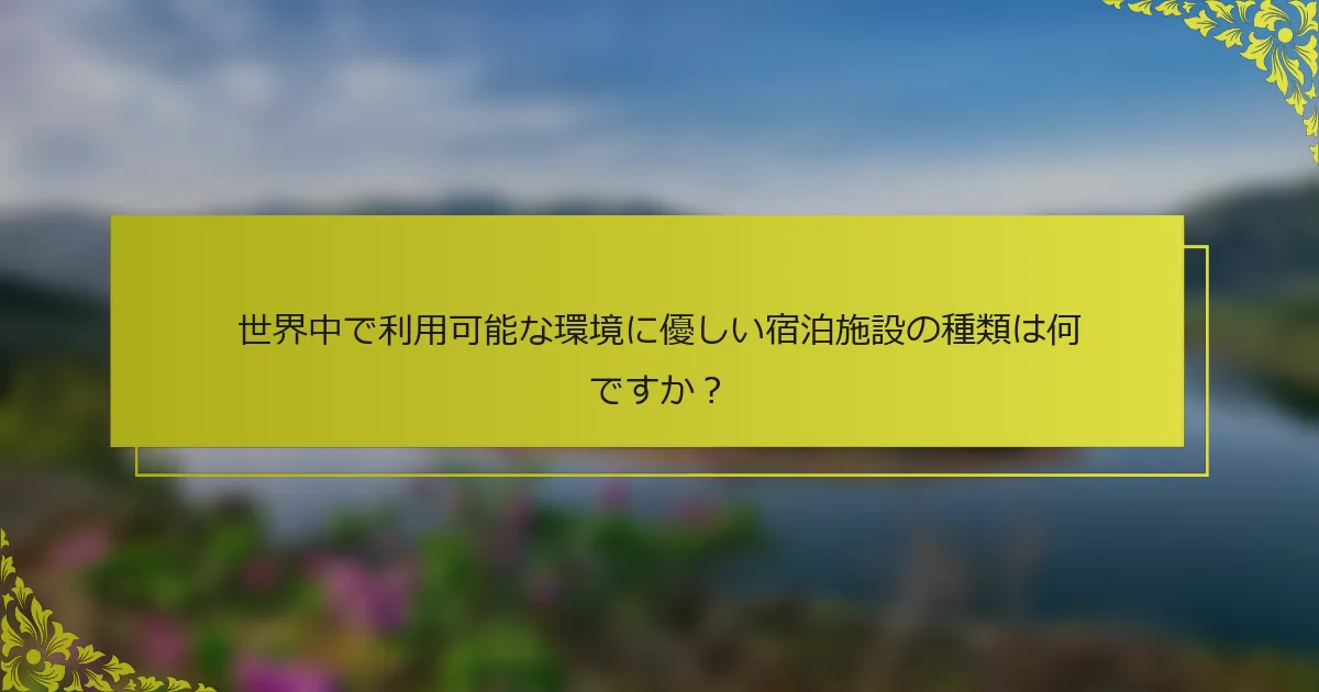 世界中で利用可能な環境に優しい宿泊施設の種類は何ですか？