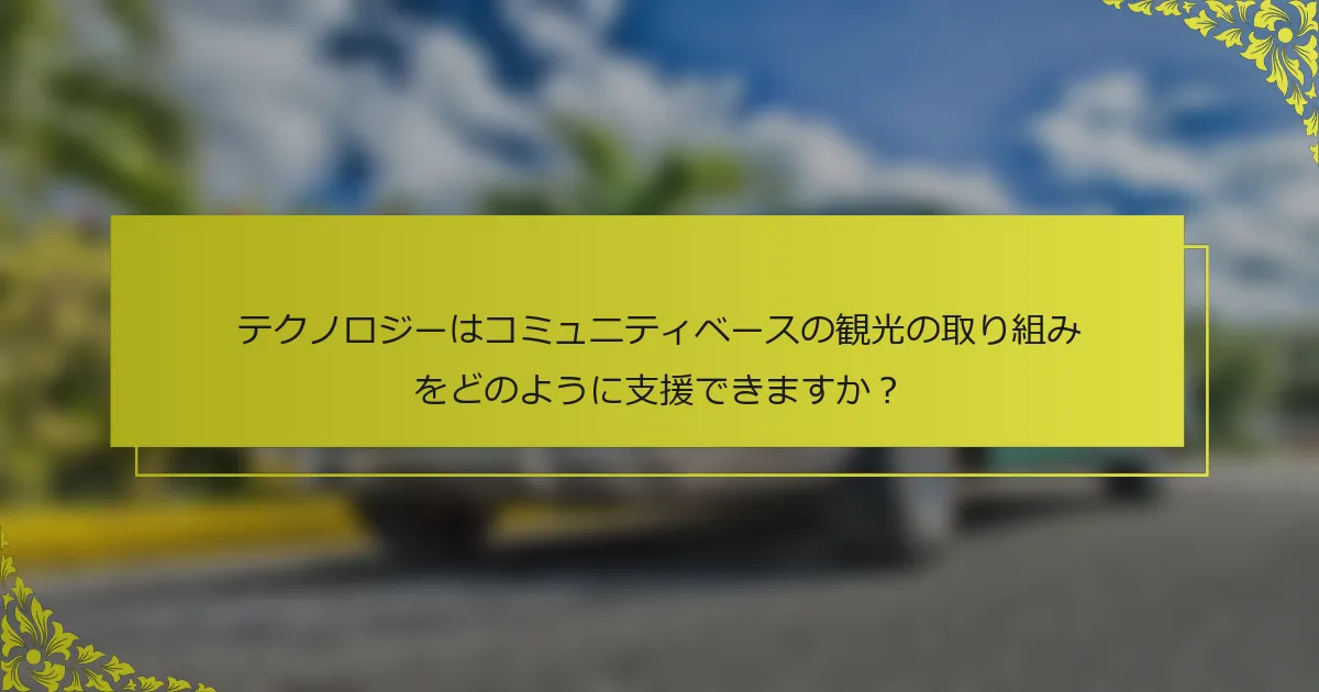 テクノロジーはコミュニティベースの観光の取り組みをどのように支援できますか？