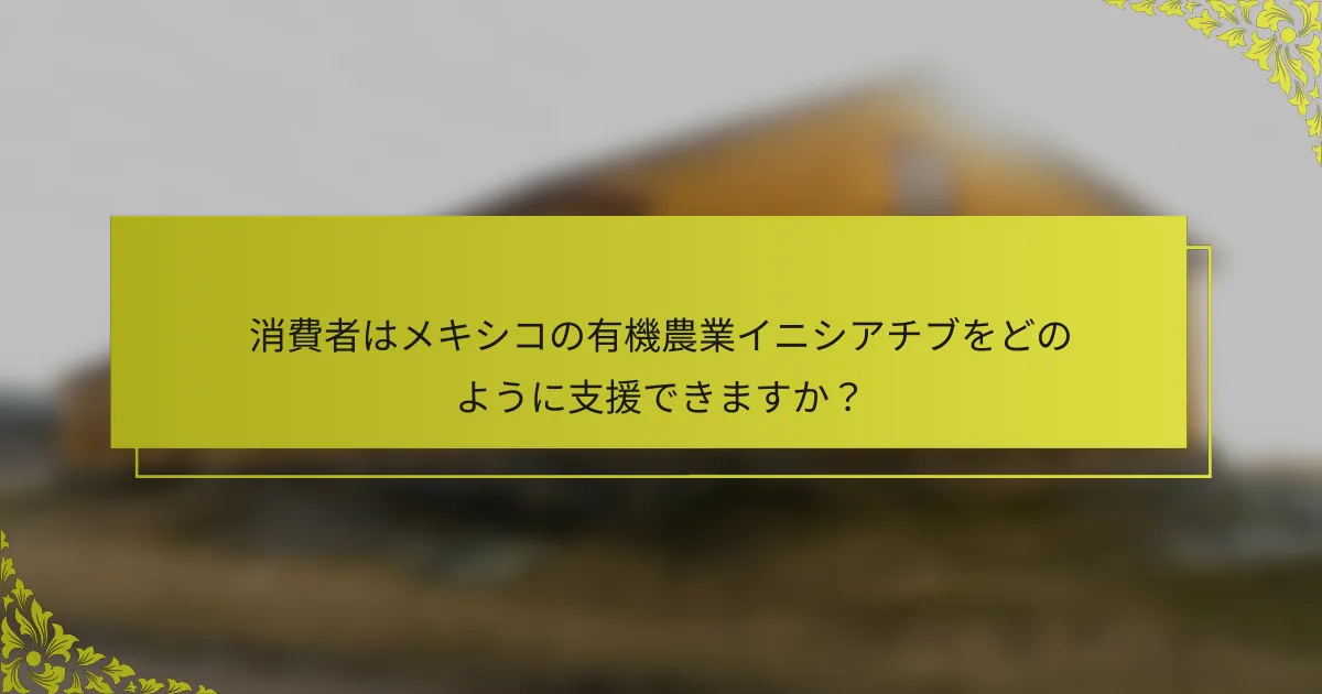 消費者はメキシコの有機農業イニシアチブをどのように支援できますか？