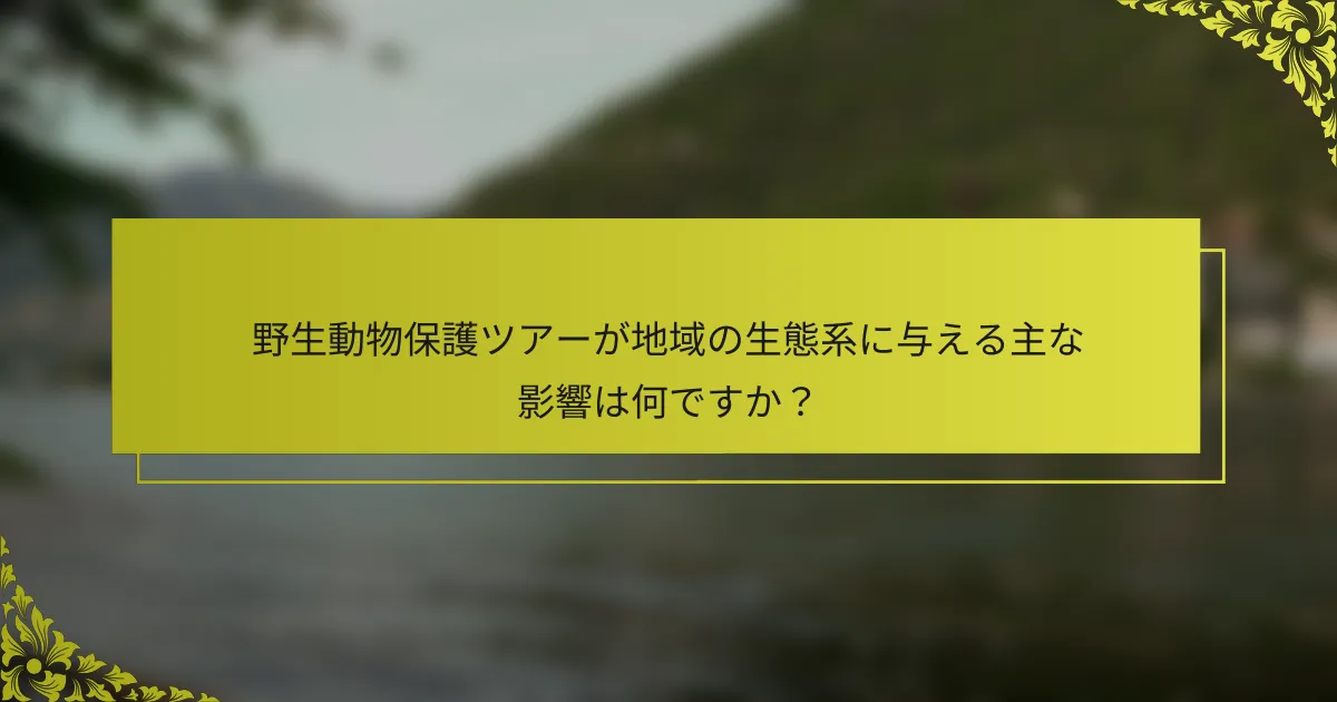 野生動物保護ツアーが地域の生態系に与える主な影響は何ですか？