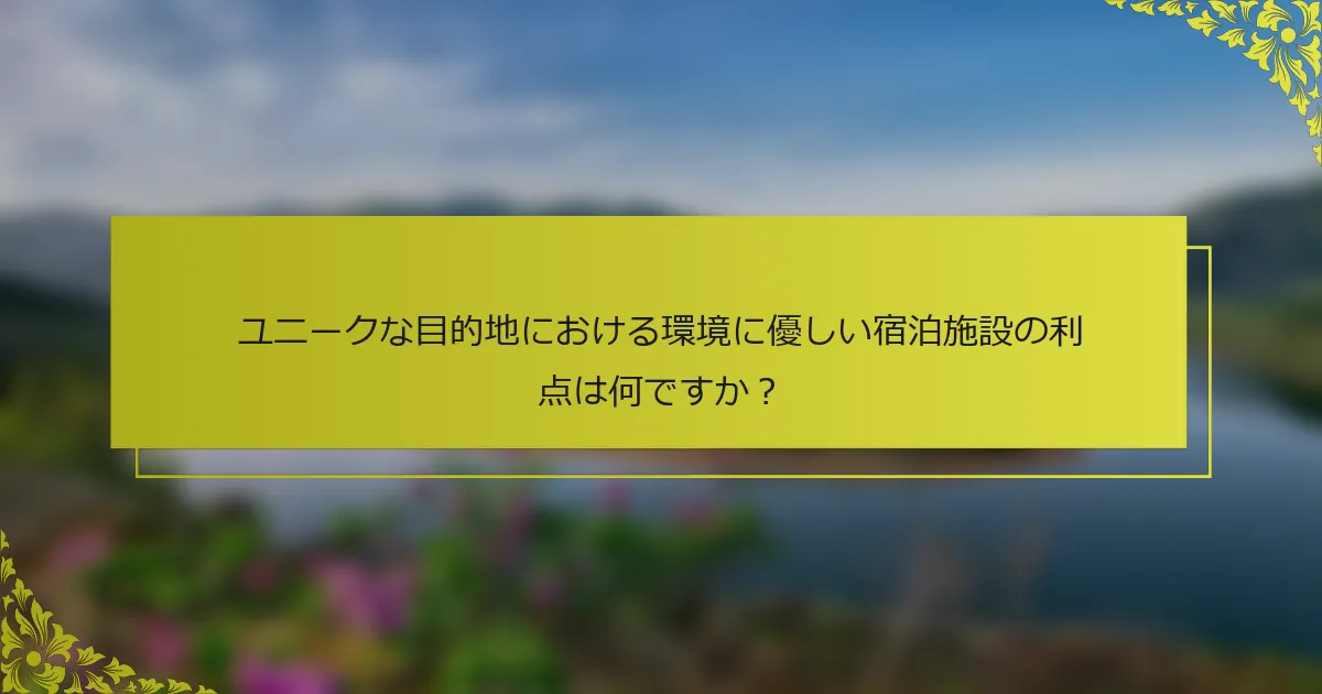 ユニークな目的地における環境に優しい宿泊施設の利点は何ですか？