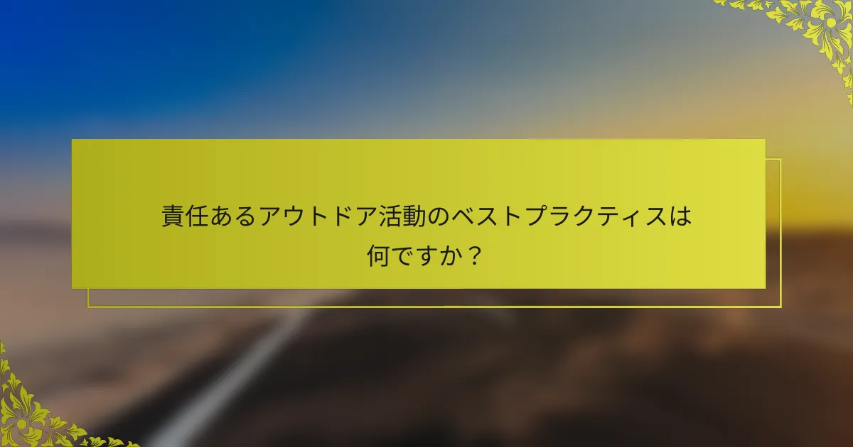 責任あるアウトドア活動のベストプラクティスは何ですか？