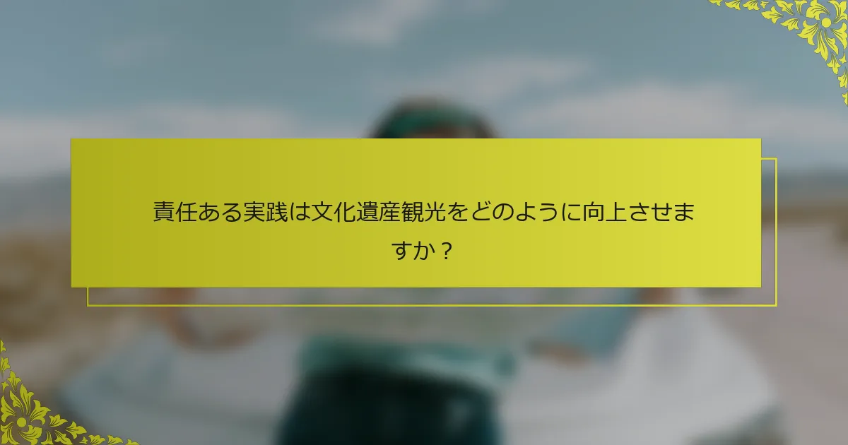 責任ある実践は文化遺産観光をどのように向上させますか？