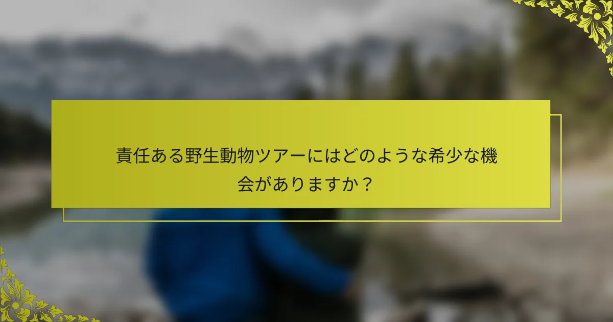 責任ある野生動物ツアーにはどのような希少な機会がありますか？